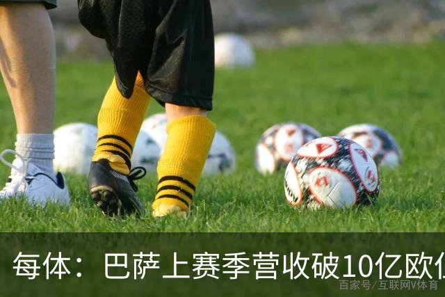 每体：巴萨上赛季营收破10亿欧但净亏损1800万 财务结构依然严苛