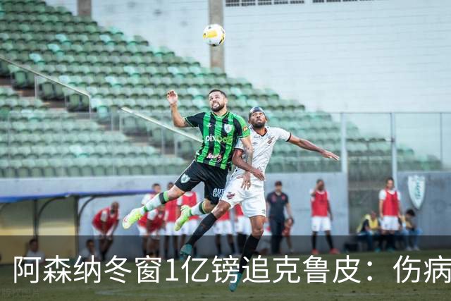 阿森纳冬窗1亿镑追克鲁皮：伤病风险下的争冠豪赌